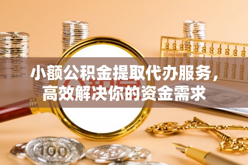 太麻里小额公积金提取代办服务，高效解决你的资金需求