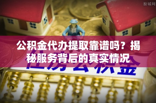 太麻里公积金代办提取靠谱吗？揭秘服务背后的真实情况