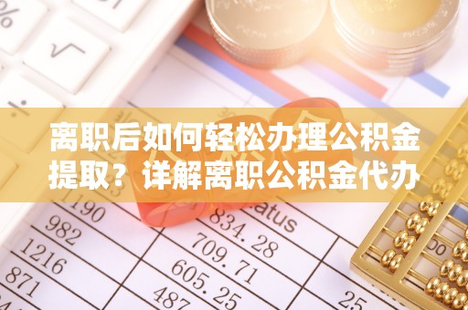 太麻里离职后如何轻松办理公积金提取？详解离职公积金代办提取流程