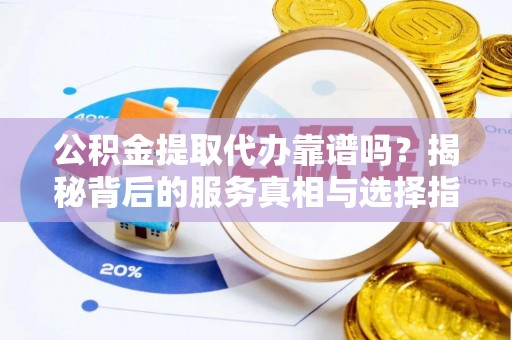 太麻里公积金提取代办靠谱吗？揭秘背后的服务真相与选择指南