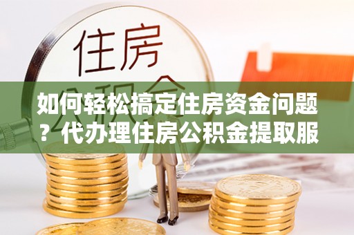 太麻里如何轻松搞定住房资金问题？代办理住房公积金提取服务全解析