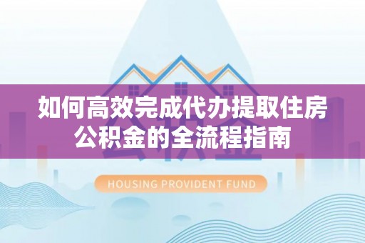 太麻里如何高效完成代办提取住房公积金的全流程指南