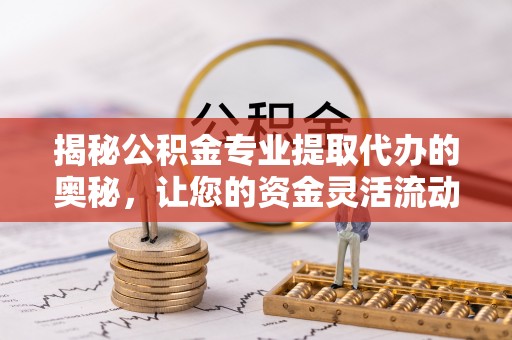 太麻里揭秘公积金专业提取代办的奥秘，让您的资金灵活流动