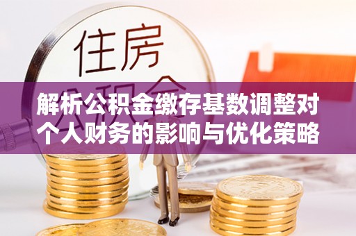 太麻里解析公积金缴存基数调整对个人财务的影响与优化策略