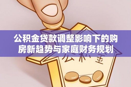 太麻里公积金贷款调整影响下的购房新趋势与家庭财务规划