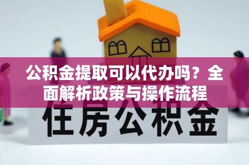 太麻里公积金提取可以代办吗？全面解析政策与操作流程