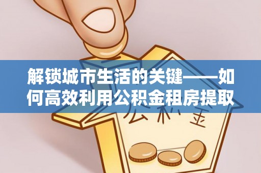 太麻里解锁城市生活的关键——如何高效利用公积金租房提取实现居住自由