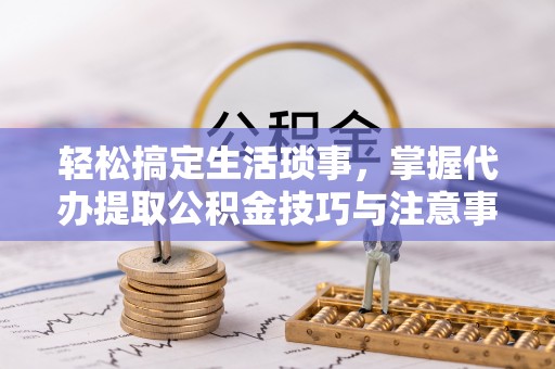 太麻里轻松搞定生活琐事，掌握代办提取公积金技巧与注意事项