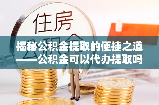 太麻里揭秘公积金提取的便捷之道——公积金可以代办提取吗？