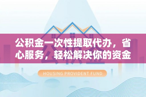 太麻里公积金一次性提取代办，省心服务，轻松解决你的资金需求