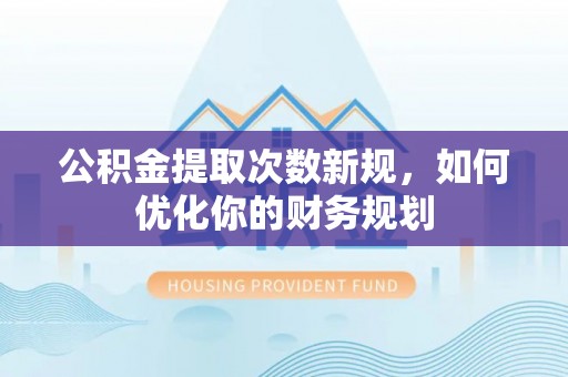 太麻里公积金提取次数新规，如何优化你的财务规划