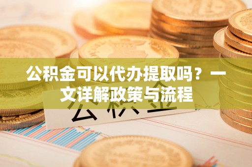 太麻里公积金可以代办提取吗？一文详解政策与流程