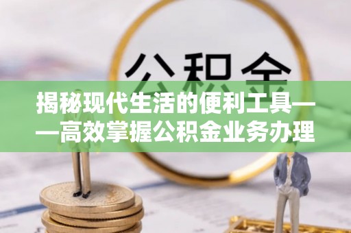 太麻里揭秘现代生活的便利工具——高效掌握公积金业务办理流程的关键步骤
