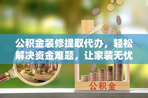 太麻里公积金装修提取代办，轻松解决资金难题，让家装无忧