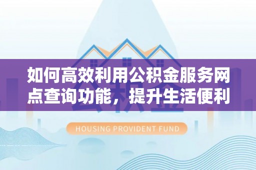 太麻里如何高效利用公积金服务网点查询功能，提升生活便利性