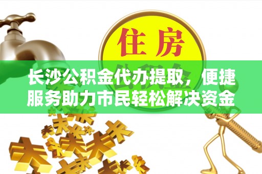 太麻里长沙公积金代办提取，便捷服务助力市民轻松解决资金需求