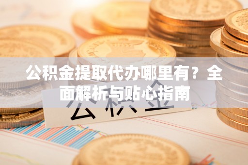 太麻里公积金提取代办哪里有？全面解析与贴心指南