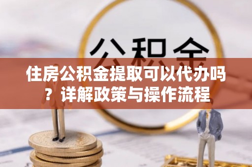 太麻里住房公积金提取可以代办吗？详解政策与操作流程