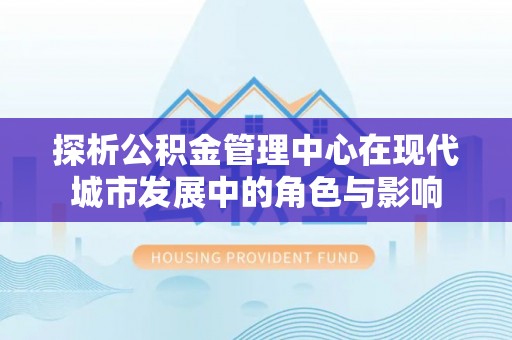 太麻里探析公积金管理中心在现代城市发展中的角色与影响