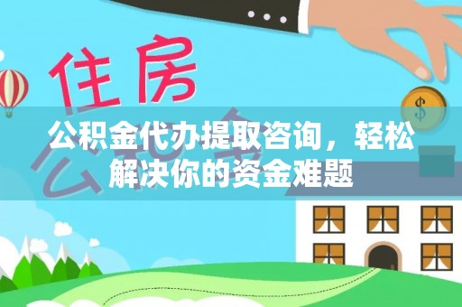 太麻里公积金代办提取咨询，轻松解决你的资金难题