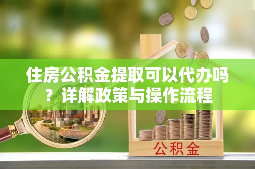 太麻里住房公积金提取可以代办吗？详解政策与操作流程