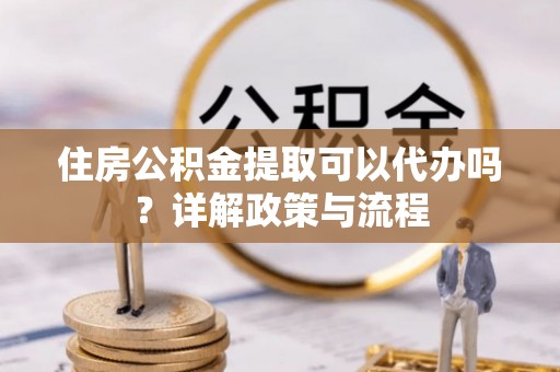 太麻里住房公积金提取可以代办吗？详解政策与流程