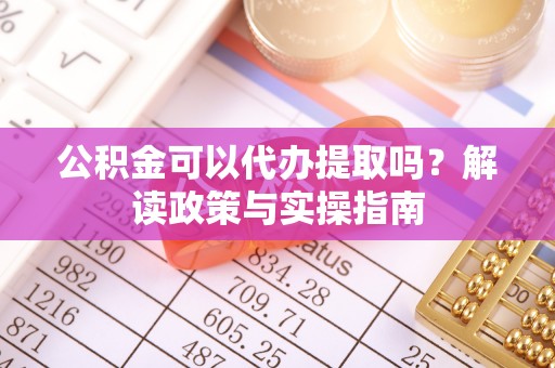 太麻里公积金可以代办提取吗？解读政策与实操指南