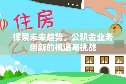 太麻里探索未来趋势，公积金业务创新的机遇与挑战