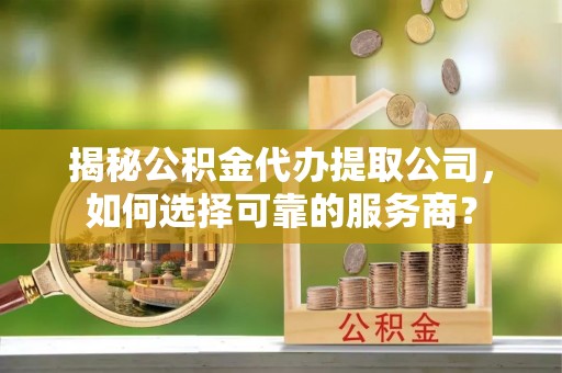 太麻里揭秘公积金代办提取公司，如何选择可靠的服务商？