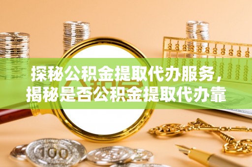 太麻里探秘公积金提取代办服务，揭秘是否公积金提取代办靠谱吗？