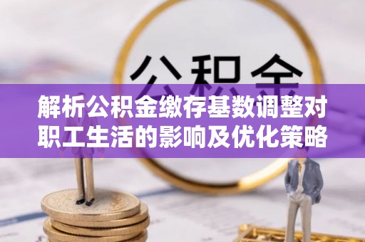 太麻里解析公积金缴存基数调整对职工生活的影响及优化策略