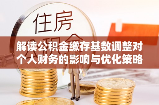 太麻里解读公积金缴存基数调整对个人财务的影响与优化策略