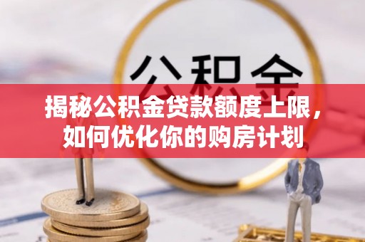 太麻里揭秘公积金贷款额度上限，如何优化你的购房计划