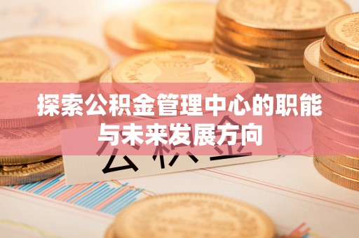 太麻里探索公积金管理中心的职能与未来发展方向