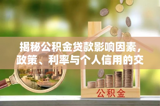 太麻里揭秘公积金贷款影响因素，政策、利率与个人信用的交织作用