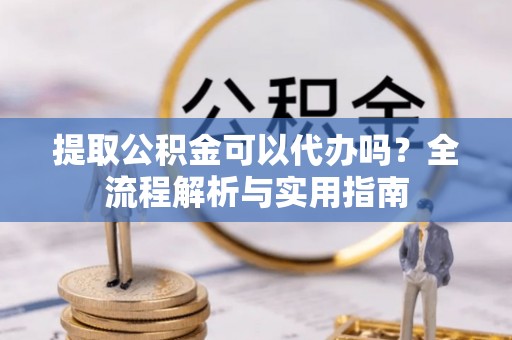 太麻里提取公积金可以代办吗？全流程解析与实用指南