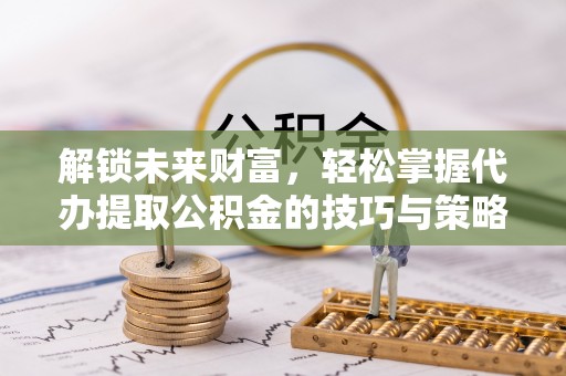 太麻里解锁未来财富，轻松掌握代办提取公积金的技巧与策略