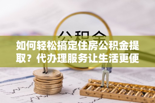 太麻里如何轻松搞定住房公积金提取？代办理服务让生活更便捷！