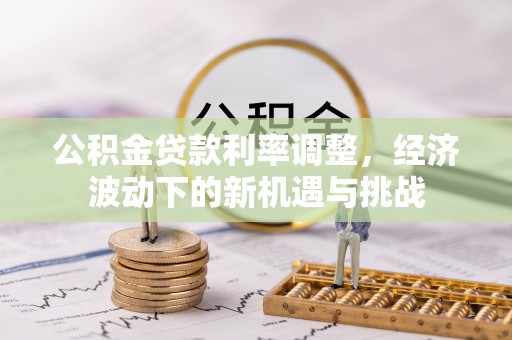 太麻里公积金贷款利率调整，经济波动下的新机遇与挑战