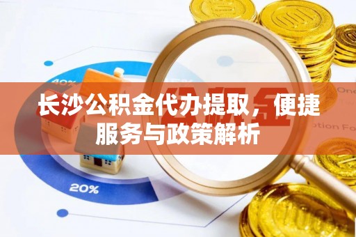 太麻里长沙公积金代办提取，便捷服务与政策解析