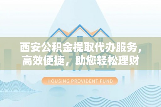 太麻里西安公积金提取代办服务，高效便捷，助您轻松理财