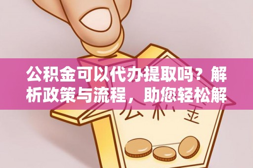 太麻里公积金可以代办提取吗？解析政策与流程，助您轻松解决疑问