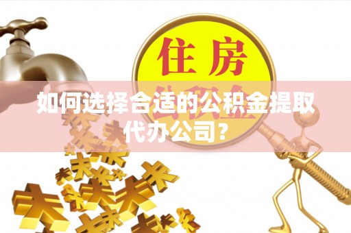 太麻里如何选择合适的公积金提取代办公司？