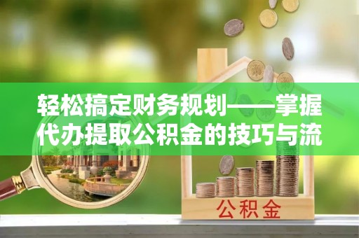 太麻里轻松搞定财务规划——掌握代办提取公积金的技巧与流程