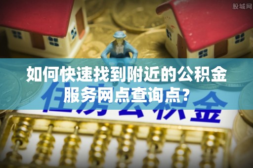 太麻里如何快速找到附近的公积金服务网点查询点？