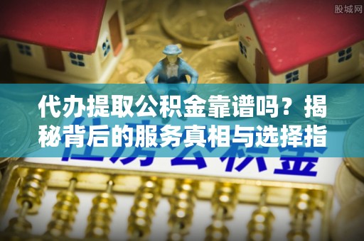 太麻里代办提取公积金靠谱吗？揭秘背后的服务真相与选择指南