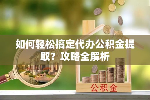 太麻里如何轻松搞定代办公积金提取？攻略全解析