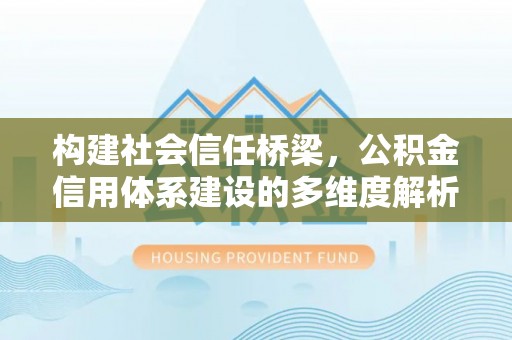 太麻里构建社会信任桥梁，公积金信用体系建设的多维度解析