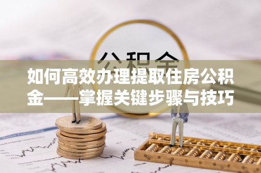 太麻里如何高效办理提取住房公积金——掌握关键步骤与技巧