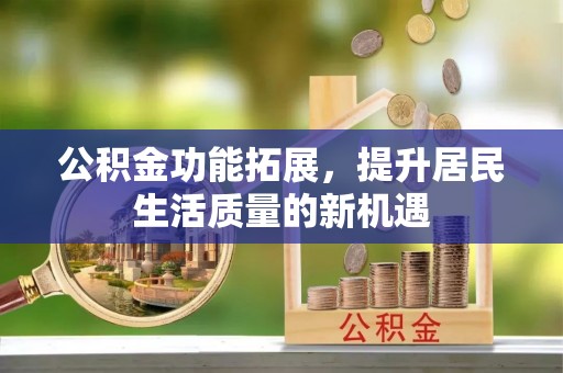 太麻里公积金功能拓展，提升居民生活质量的新机遇